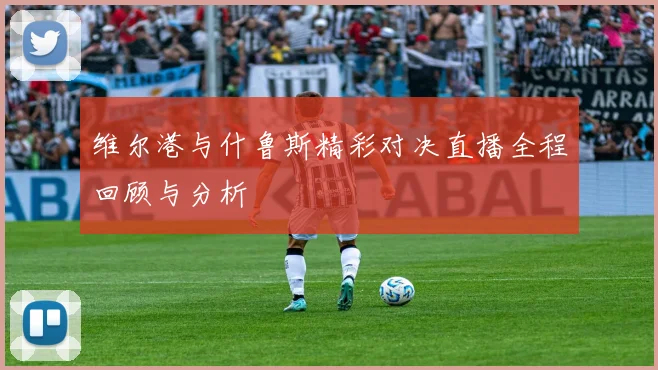 维尔港与什鲁斯精彩对决直播全程回顾与分析