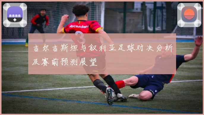 吉尔吉斯坦与叙利亚足球对决分析及赛前预测展望