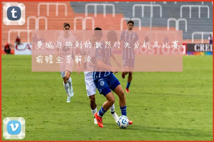曼城与热刺的激烈对决分析及比赛前瞻全景解读