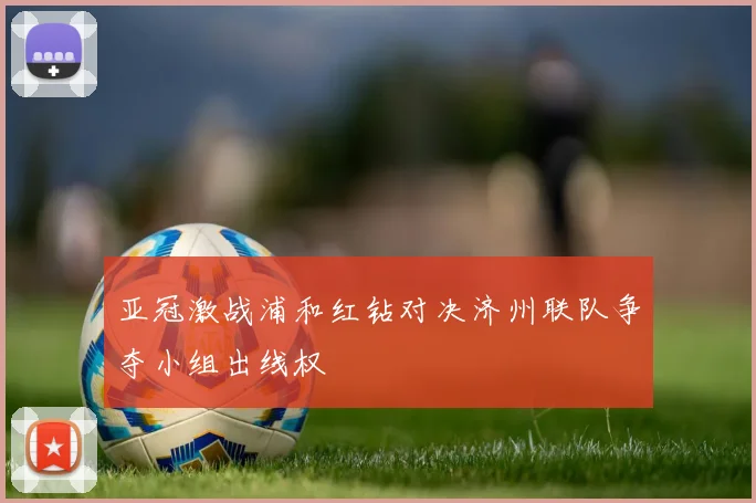 亚冠激战浦和红钻对决济州联队争夺小组出线权