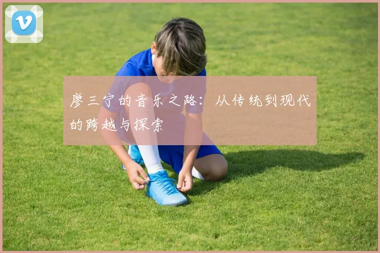 廖三宁的音乐之路：从传统到现代的跨越与探索