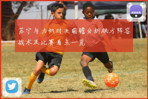 苏宁与力帆对决前瞻分析双方阵容战术及比赛看点一览