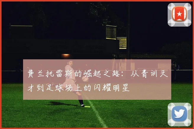 费兰托雷斯的崛起之路：从青训天才到足球场上的闪耀明星