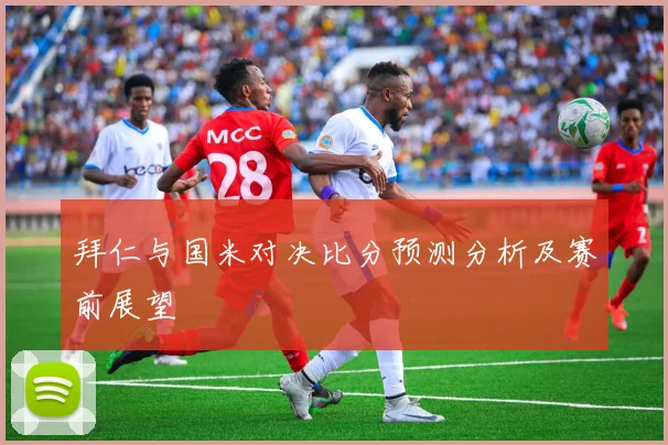 拜仁与国米对决比分预测分析及赛前展望