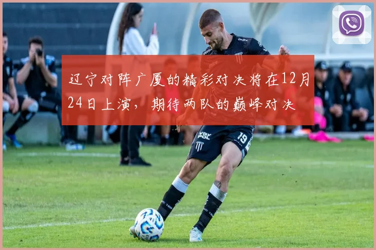 辽宁对阵广厦的精彩对决将在12月24日上演，期待两队的巅峰对决