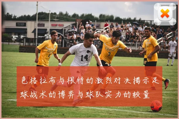 色格拉布与根特的激烈对决揭示足球战术的博弈与球队实力的较量