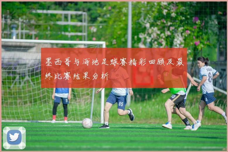 墨西哥与海地足球赛精彩回顾及最终比赛结果分析