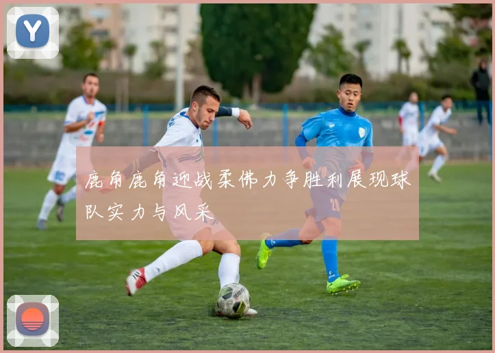 鹿角鹿角迎战柔佛力争胜利展现球队实力与风采
