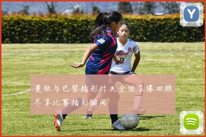 曼联与巴黎精彩对决全场录像回顾尽享比赛精彩瞬间