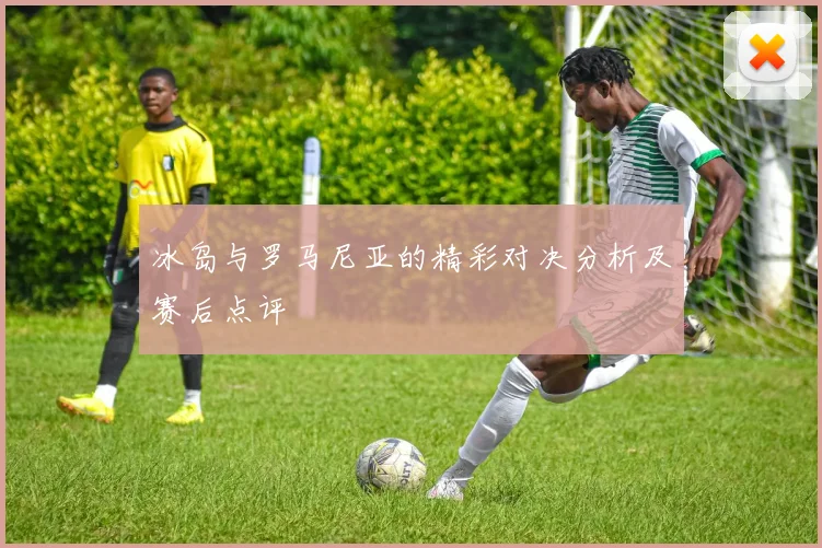 冰岛与罗马尼亚的精彩对决分析及赛后点评