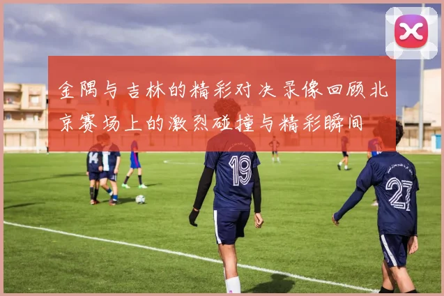 金隅与吉林的精彩对决录像回顾北京赛场上的激烈碰撞与精彩瞬间