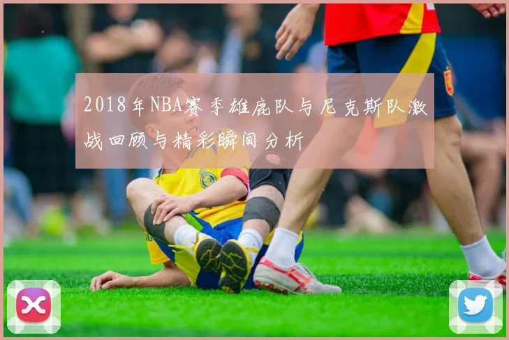 2018年NBA赛季雄鹿队与尼克斯队激战回顾与精彩瞬间分析
