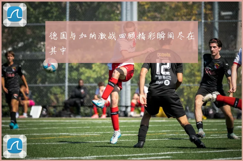 德国与加纳激战回顾精彩瞬间尽在其中
