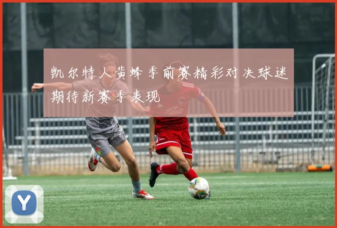 基萨与诺霍斯的激烈对决揭示了足球战术的深层次博弈与精彩瞬间