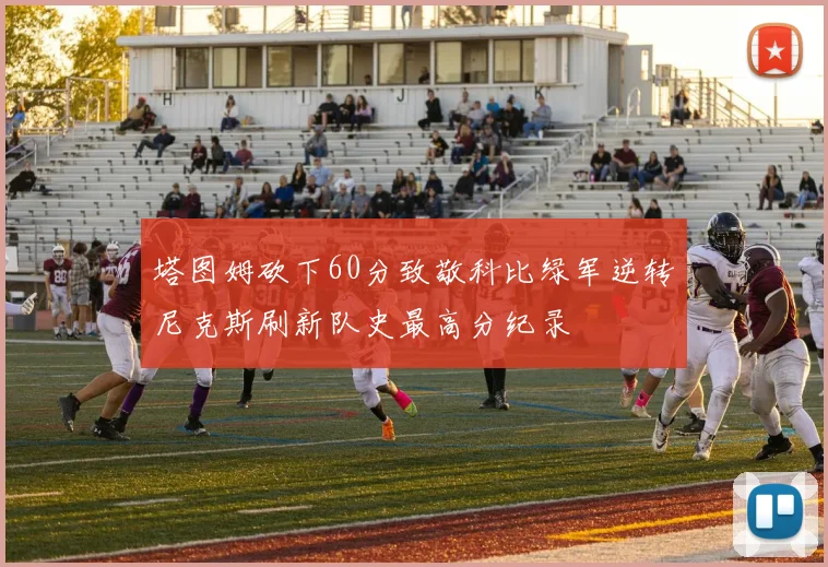 塔图姆砍下60分致敬科比绿军逆转尼克斯刷新队史最高分纪录