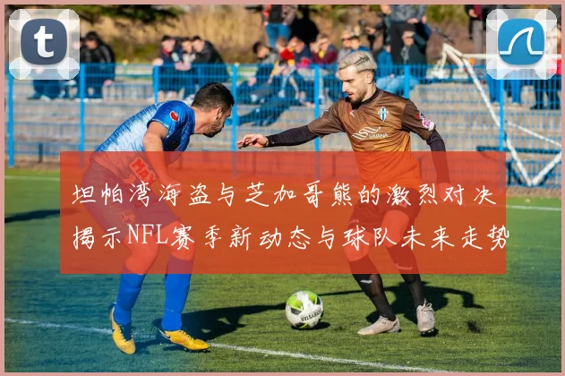 坦帕湾海盗与芝加哥熊的激烈对决揭示NFL赛季新动态与球队未来走势