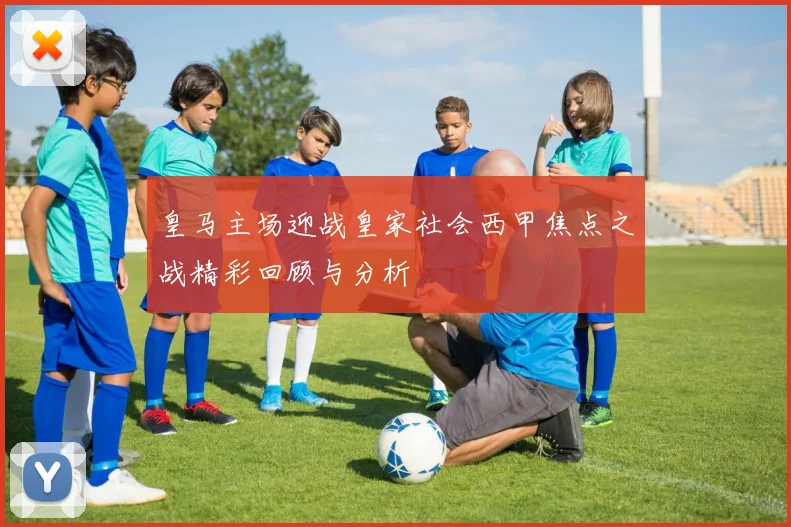 皇马主场迎战皇家社会西甲焦点之战精彩回顾与分析