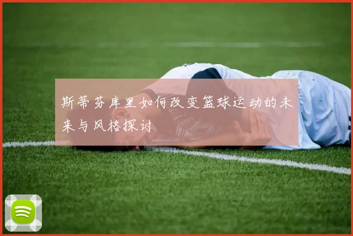 斯蒂芬库里如何改变篮球运动的未来与风格探讨