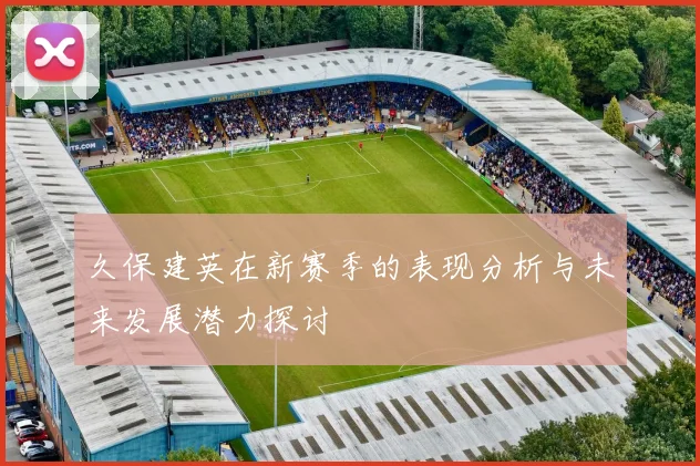 久保建英在新赛季的表现分析与未来发展潜力探讨