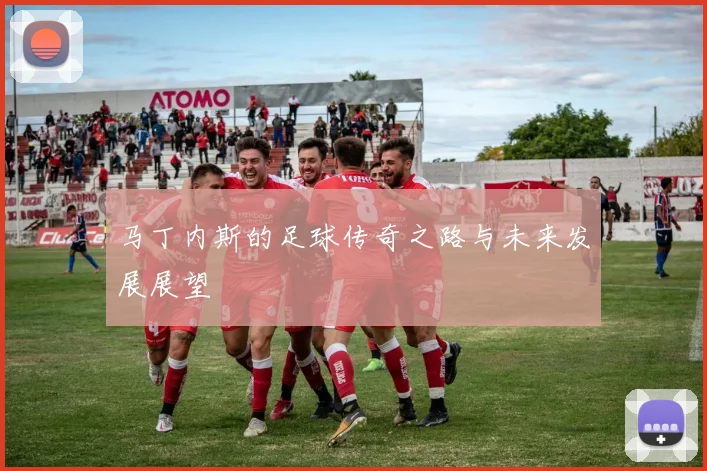 马丁内斯的足球传奇之路与未来发展展望