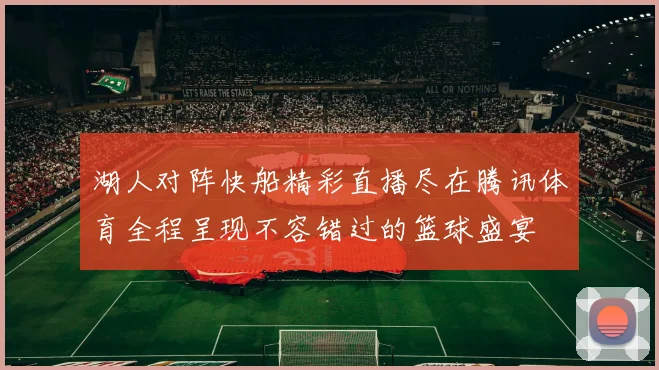 湖人对阵快船精彩直播尽在腾讯体育全程呈现不容错过的篮球盛宴