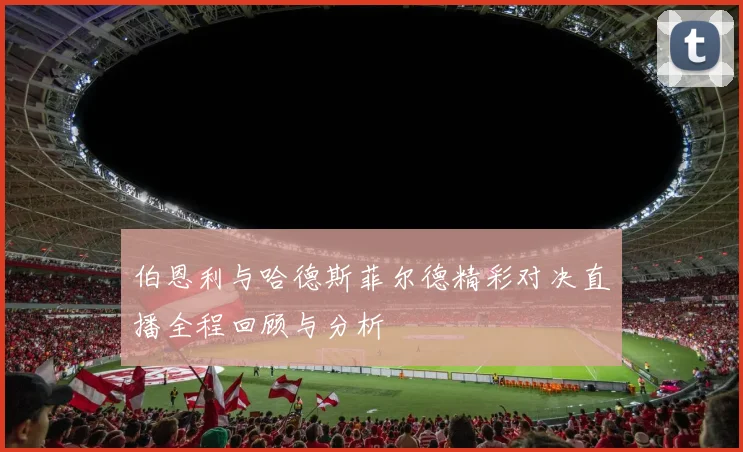 伯恩利与哈德斯菲尔德精彩对决直播全程回顾与分析