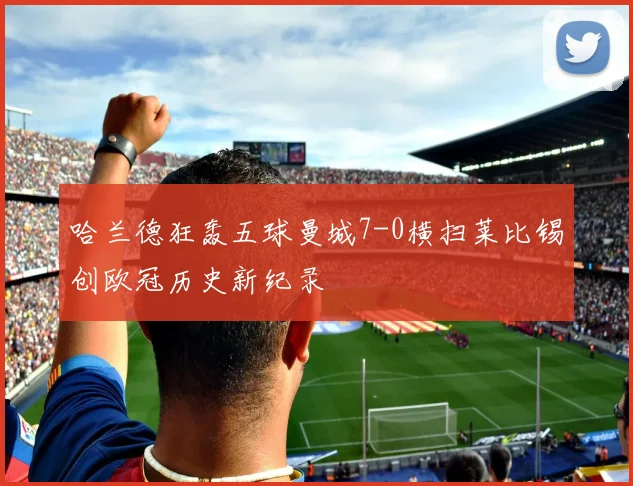 哈兰德狂轰五球曼城7-0横扫莱比锡创欧冠历史新纪录