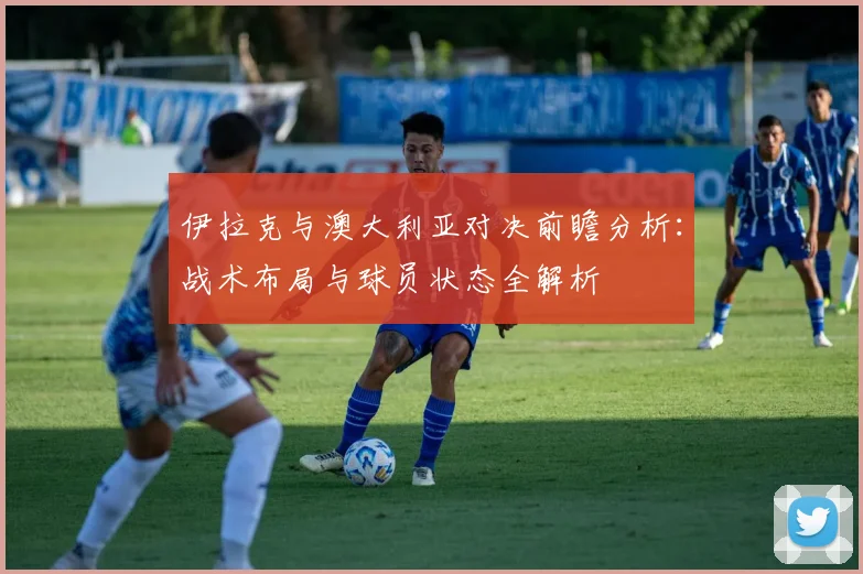 伊拉克与澳大利亚对决前瞻分析：战术布局与球员状态全解析