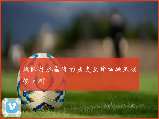 狼队与水晶宫的历史交锋回顾及战绩分析
