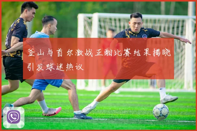 釜山与首尔激战正酣比赛结果揭晓引发球迷热议