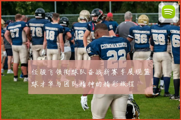 任骏飞领衔球队奋战新赛季展现篮球才华与团队精神的精彩旅程