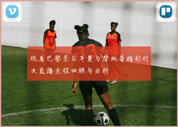 观看巴黎圣日耳曼与摩纳哥精彩对决直播全程回顾与分析