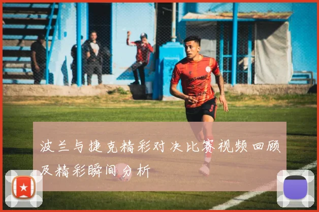 波兰与捷克精彩对决比赛视频回顾及精彩瞬间分析