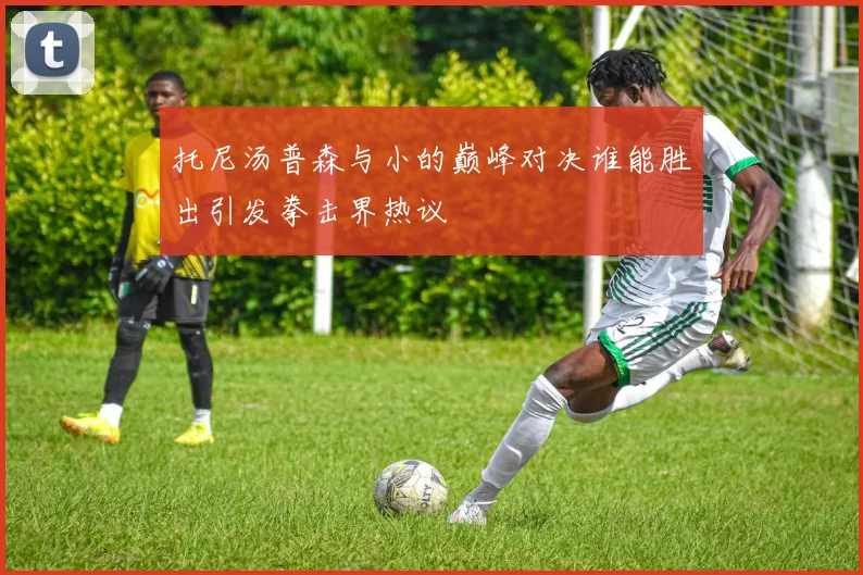 托尼汤普森与小的巅峰对决谁能胜出引发拳击界热议