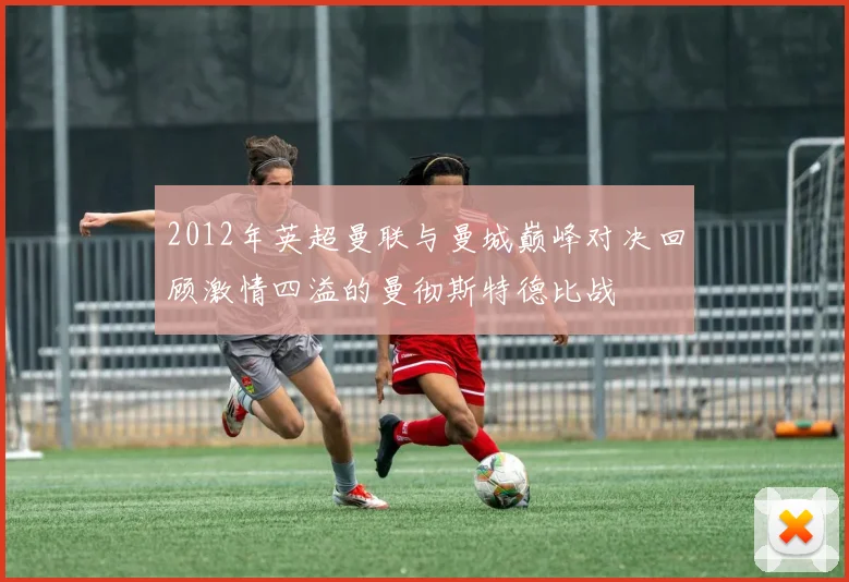 2012年英超曼联与曼城巅峰对决回顾激情四溢的曼彻斯特德比战