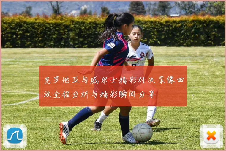 克罗地亚与威尔士精彩对决录像回放全程分析与精彩瞬间分享