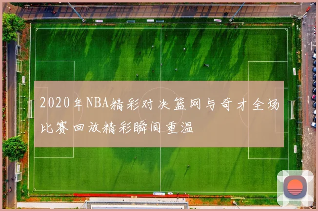 2020年NBA精彩对决篮网与奇才全场比赛回放精彩瞬间重温