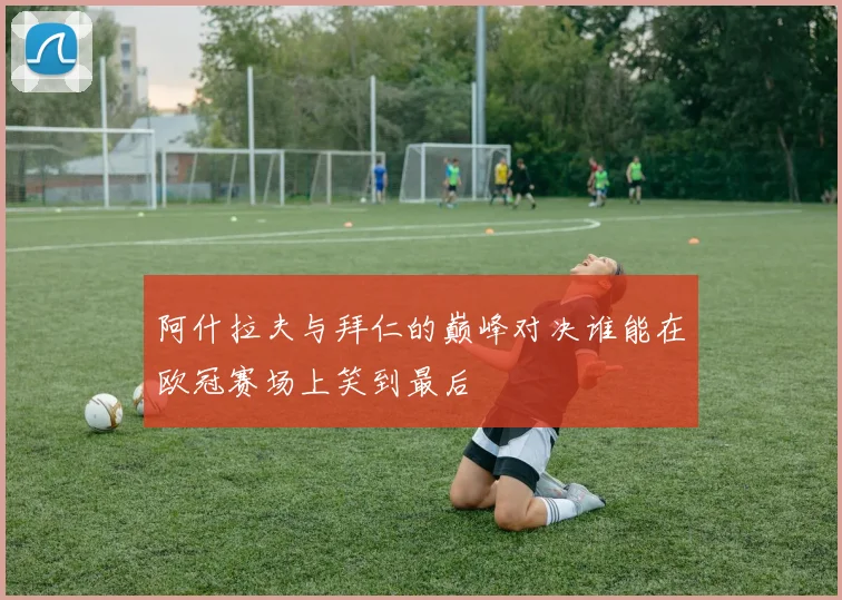 阿什拉夫与拜仁的巅峰对决谁能在欧冠赛场上笑到最后