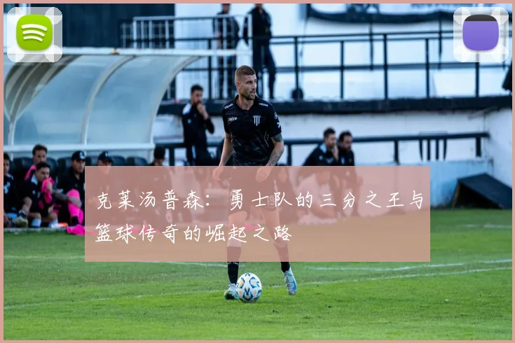 克莱汤普森：勇士队的三分之王与篮球传奇的崛起之路