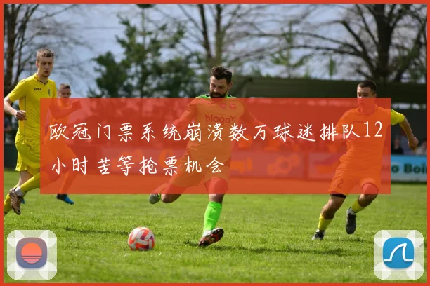 欧冠门票系统崩溃数万球迷排队12小时苦等抢票机会