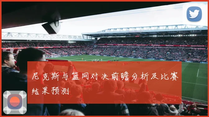 尼克斯与篮网对决前瞻分析及比赛结果预测