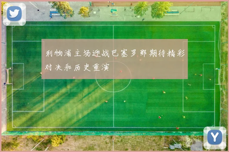 利物浦主场迎战巴塞罗那期待精彩对决和历史重演