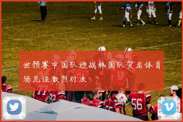 世预赛中国队迎战韩国队贺龙体育场见证激烈对决