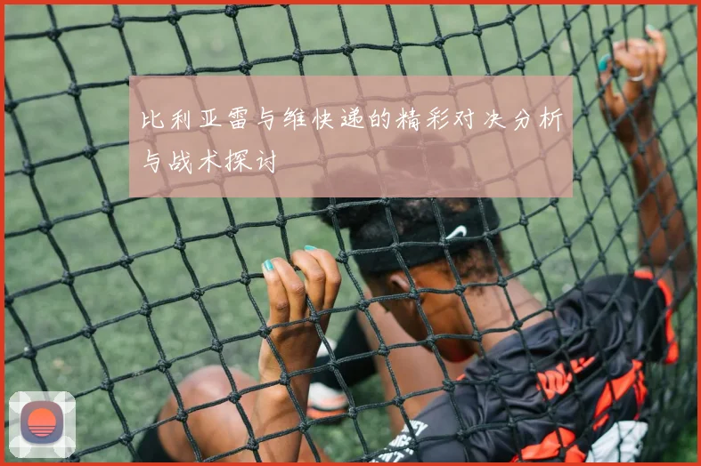 比利亚雷与维快递的精彩对决分析与战术探讨