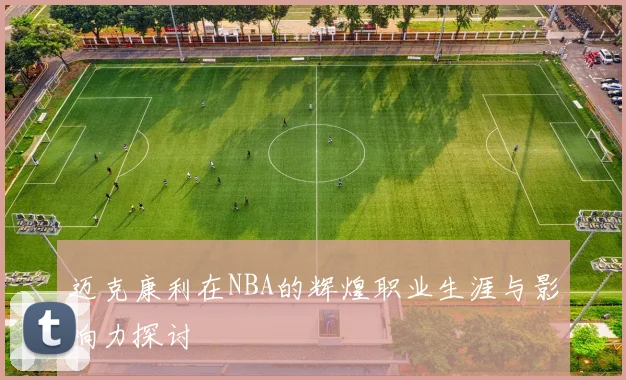 迈克康利在NBA的辉煌职业生涯与影响力探讨