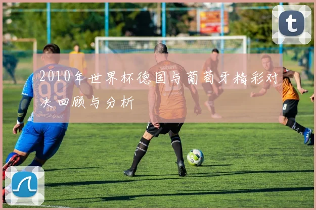 2010年世界杯德国与葡萄牙精彩对决回顾与分析