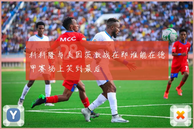 科科隆与美因茨激战在即谁能在德甲赛场上笑到最后