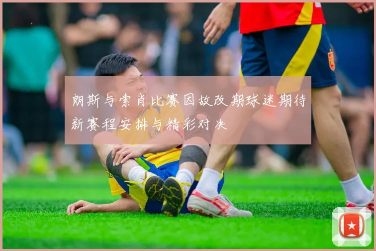 朗斯与索肖比赛因故改期球迷期待新赛程安排与精彩对决
