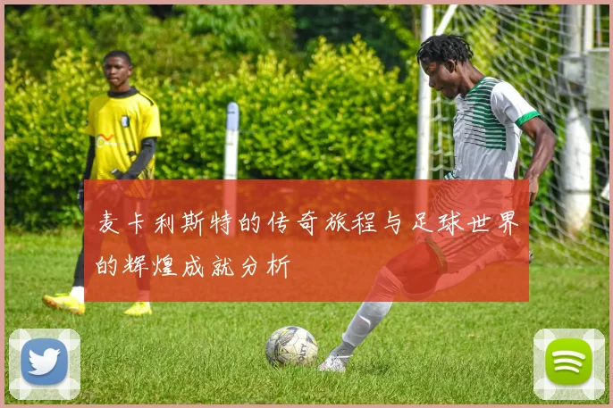 麦卡利斯特的传奇旅程与足球世界的辉煌成就分析