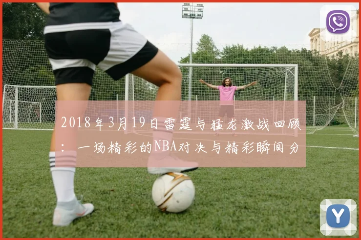 2018年3月19日雷霆与猛龙激战回顾：一场精彩的NBA对决与精彩瞬间分析